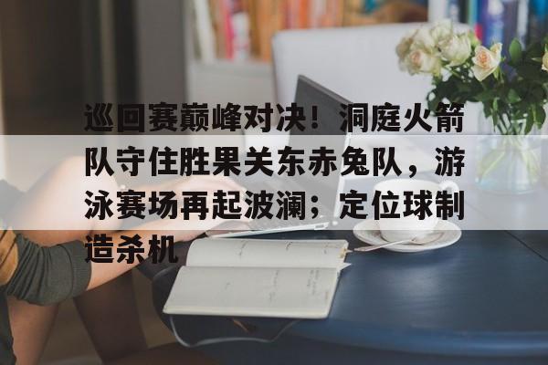 包含巡回赛巅峰对决！洞庭火箭队守住胜果关东赤兔队，游泳赛场再起波澜；定位球制造杀机的词条九游体育